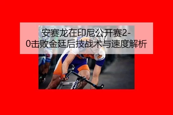 安赛龙在印尼公开赛2-0击败金廷后技战术与速度解析