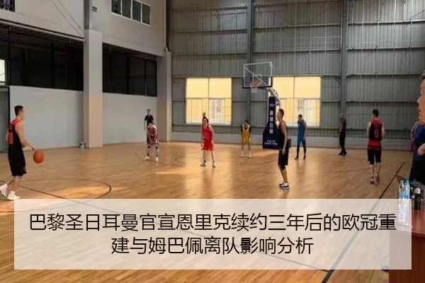 巴黎圣日耳曼官宣恩里克续约三年后的欧冠重建与姆巴佩离队影响分析