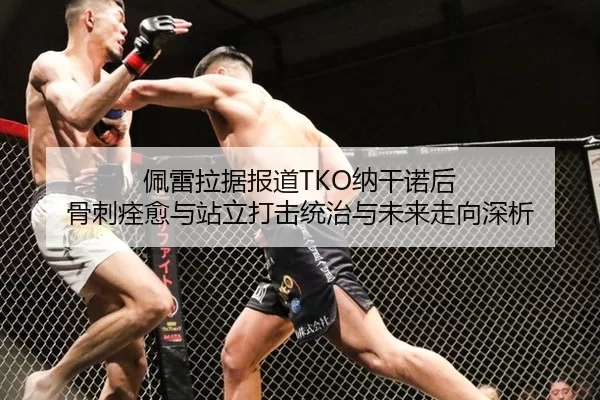 佩雷拉据报道TKO纳干诺后 骨刺痊愈与站立打击统治与未来走向深析