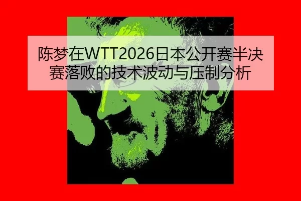 陈梦在WTT2026日本公开赛半决赛落败的技术波动与压制分析