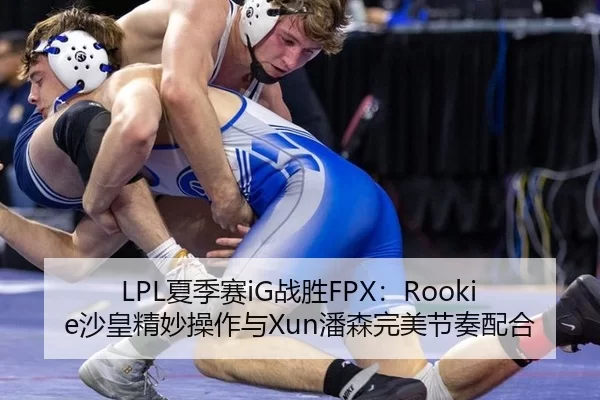 LPL夏季赛iG战胜FPX：Rookie沙皇精妙操作与Xun潘森完美节奏配合